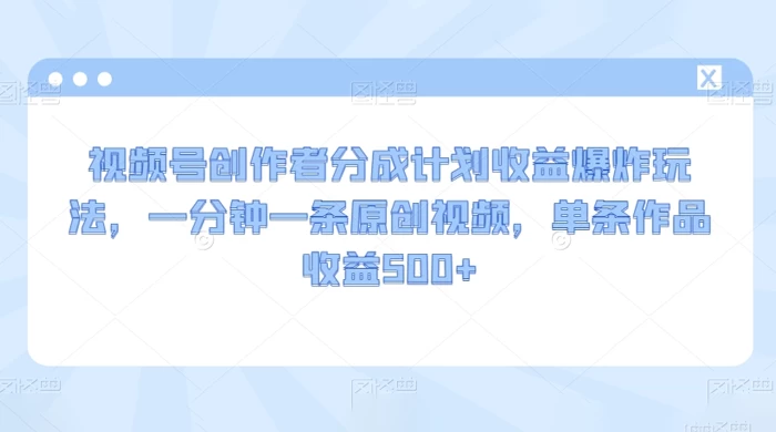 视频号创作者分成计划收益爆炸玩法，一分钟一条原创视频，单条作品收益 500+ - 入巷拾玖