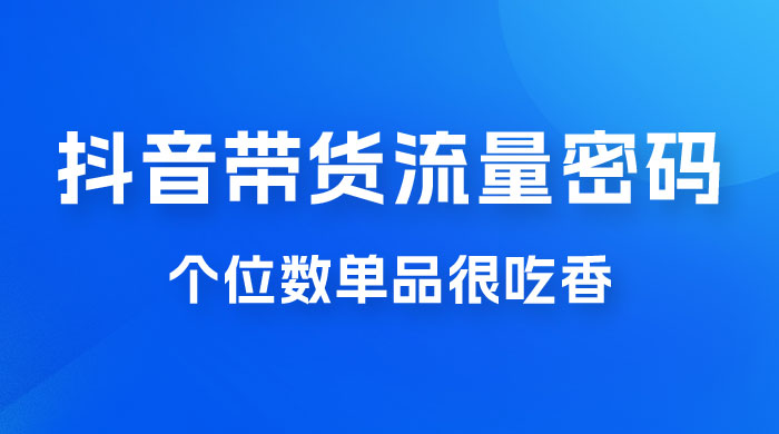 撬开抖音带货流量的终极密码，个位数单品很吃香，新手容易操作 - 入巷拾玖