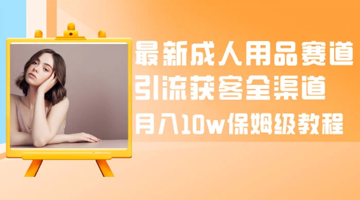 最新成人用品赛道引流获客全渠道，月入 10w 保姆级教程 - 入巷拾玖