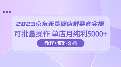 2023 京东 · 无货源店群整套实操：可批量操作，单店月纯利 5000 + 63 节课+资料文档 - 入巷拾玖