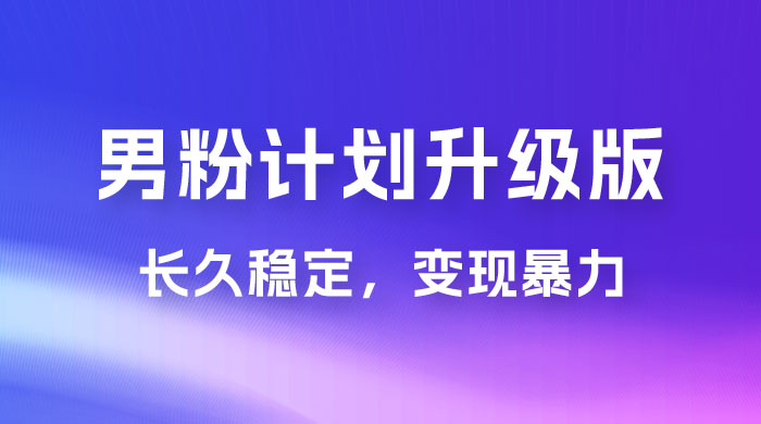 男粉计划升级版，日入 1000+ 详细课程，长久稳定，变现暴力 - 入巷拾玖