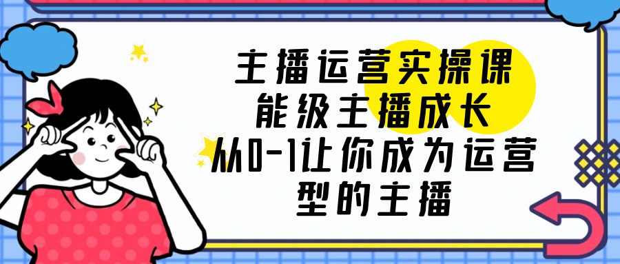 主播运营实操课，能级-主播成长，让你成为运营型的主播 - 入巷拾玖