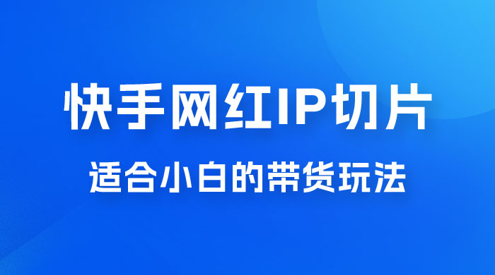 快手网红 IP 切片新赛道，带货 2.0 玩法：竞争小，适合小白 2023 蓝海项目 - 入巷拾玖