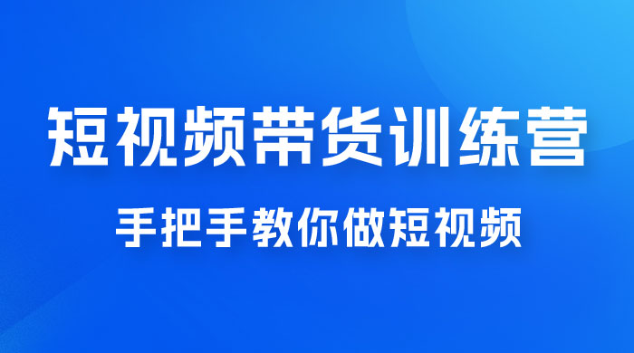 短视频带货训练营 18 期，手把手教你做短视频带货出单，听话照做，保证出单 - 入巷拾玖