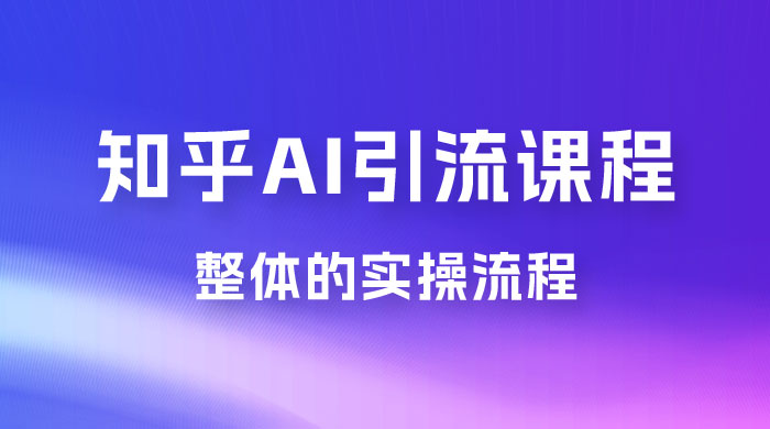 2023 知乎 AI 高级引流全套课程，整体的实操流程，给大家分享一套万能工具，直接套用 - 入巷拾玖