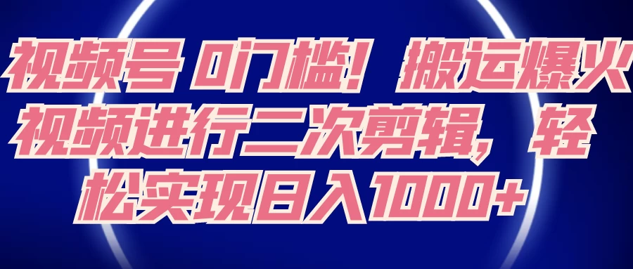 视频号 0 门槛，搬运爆火视频进行二次剪辑，轻松实现日入 1000+ - 入巷拾玖