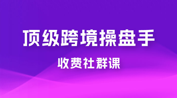 顶级跨境操盘手收费社群课：已累计 100+ 场次，数百小时的干货分享！ - 入巷拾玖