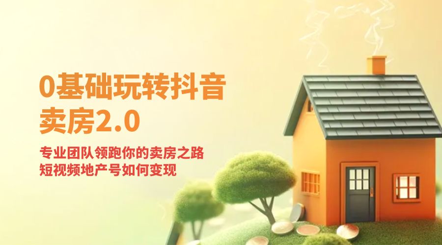 零基础玩转抖音 · 卖房 2.0 ：专业团队领跑你的卖房之路，短视频地产号如何变现 - 入巷拾玖