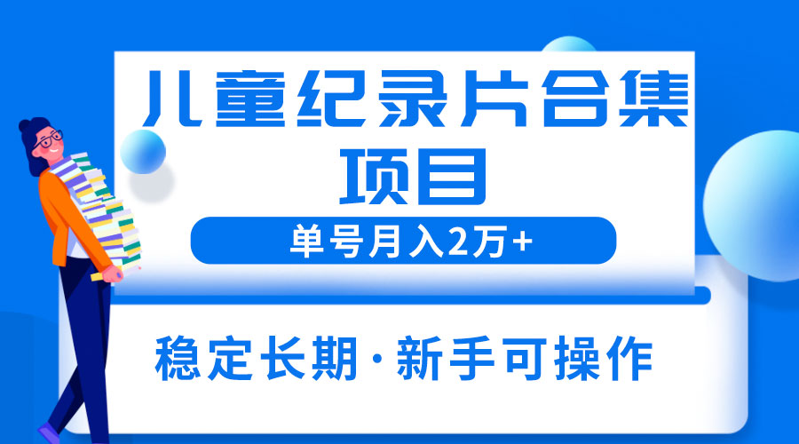 2023儿童纪录片合集项目：单个账号轻松月入过万 - 入巷拾玖