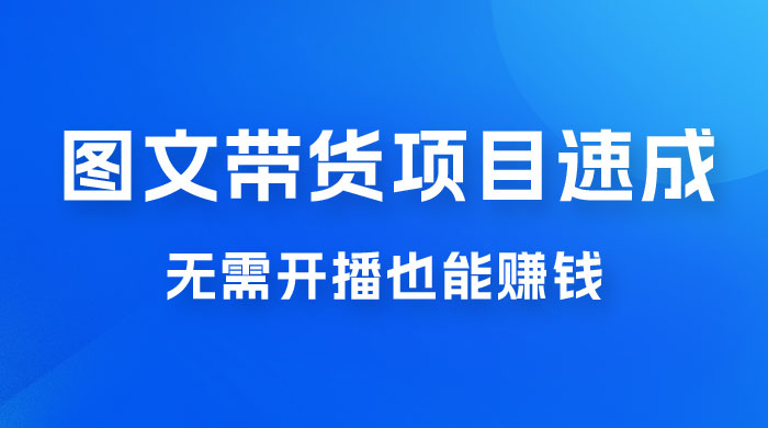 图文带货项目速成 1.0：无需真人出镜，无需自己发货，无需开播也能赚钱！ - 入巷拾玖