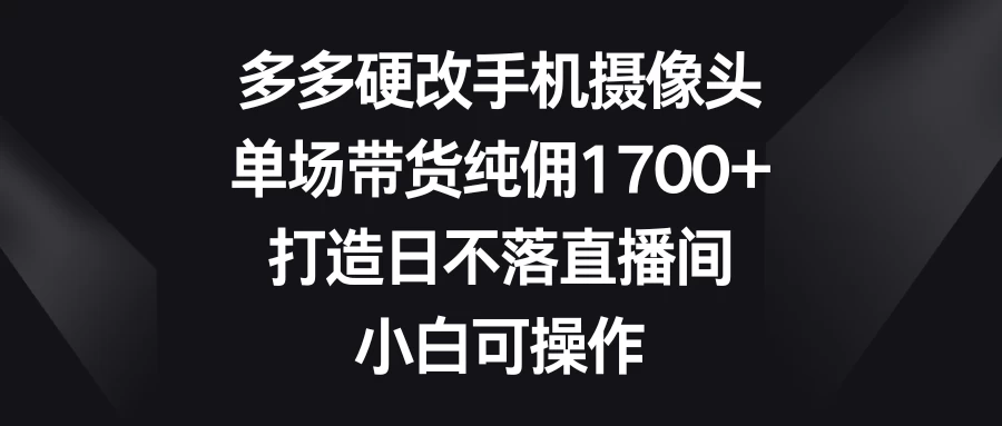 多多硬改手机摄像头，单场带货纯佣1700+，打造日不落直播间，小白可操作 - 入巷拾玖