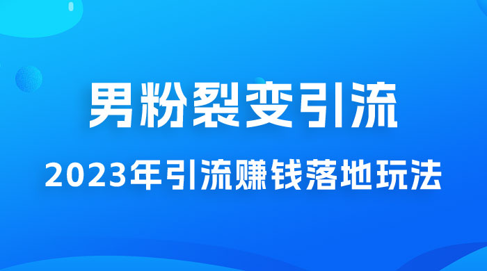 2023 年最新男粉裂变引流赚钱落地玩法，新手小白可上手操作 - 入巷拾玖
