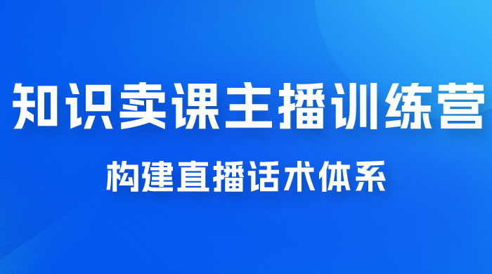知识卖课主播训练营：找准专属知识产品，打造主播 IP 定位，构建直播话术体系 - 入巷拾玖
