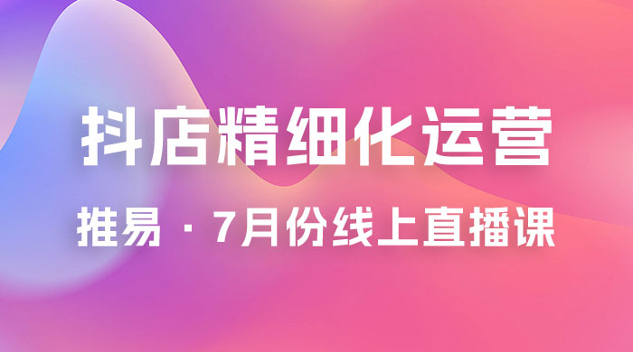推易 · 抖店精细化运营：7 月份线上直播课商品卡自然流推荐流，起店高阶等玩法 - 入巷拾玖
