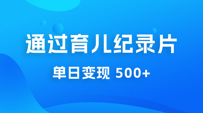 一单 29.9 元，通过育儿纪录片单日变现 500+，一部手机即可操作，0 成本变现 - 入巷拾玖