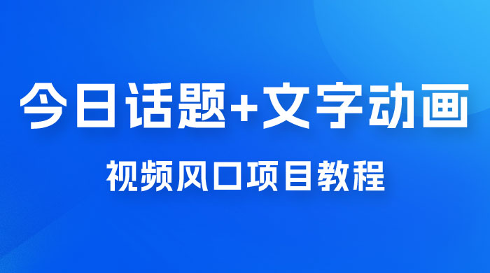 最新今日话题+文字动画视频风口项目教程，单条作品百万流量，月入过万 - 入巷拾玖
