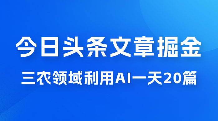 外面卖 1980 的今日头条文章掘金，三农领域利用 AI 一天 20 篇，轻松月入过万 - 入巷拾玖
