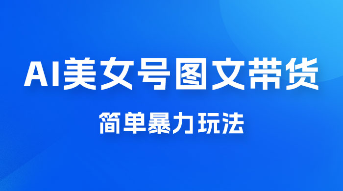 抖音 AI 美女号图文带货，简单暴力玩法，轻松月入五位数 - 入巷拾玖