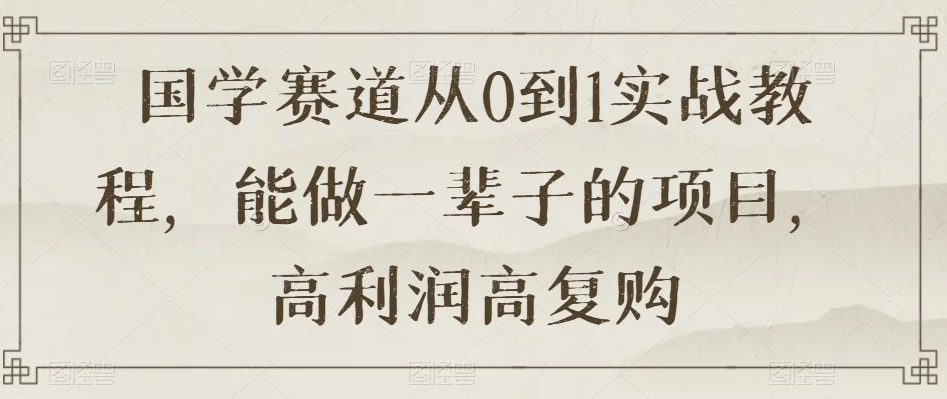 国学赛道从 0 到 1 实战教程，能做一辈子的项目，高利润高复购 - 入巷拾玖