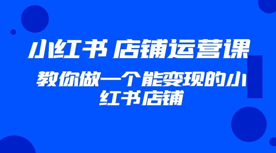 2023 小红书 · 店铺运营课：教你做一个能变现的小红书店铺 - 入巷拾玖