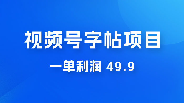 零成本创业：视频号字帖项目，一单利润 49.9 ，每天轻松1000+ - 入巷拾玖