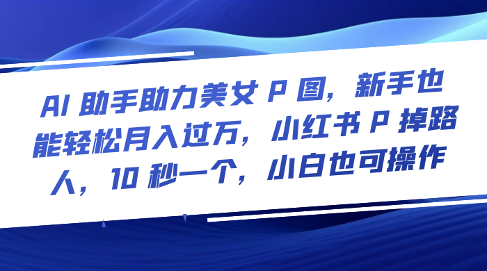 AI 助手助力美女 P 图，新手也能轻松月入过万，小红书 P 掉路人，10 秒一个，小白也可操作 - 入巷拾玖