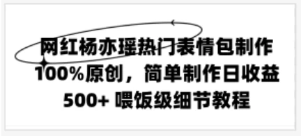 网红杨亦瑶热门表情包制作，100%原创，简单制作日收益500+ 喂饭级教程 - 入巷拾玖