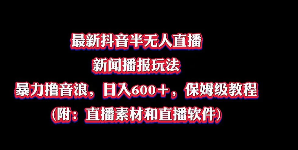 最新抖音半无人直播新闻播报玩法，暴力撸音浪，日入600＋，保姆级教程，附：直播素材和直播软件 - 入巷拾玖