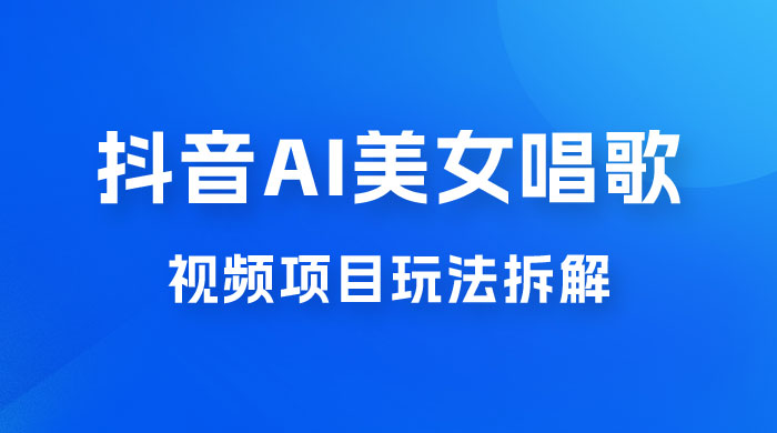 抖音 AI 美女唱歌视频项目玩法拆解，抖音 AI 美女制作课程分享 - 入巷拾玖