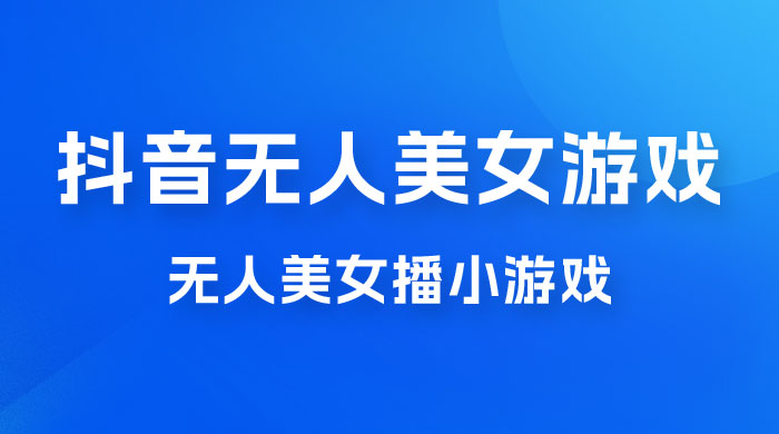 抖音无人美女播小游戏，操作简单，适合 0 基础小白，一周收益 2500 - 入巷拾玖