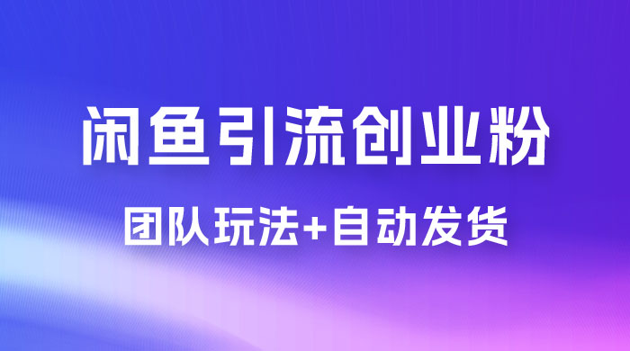 暴力引流，无脑搬运，闲鱼创业粉引流一天 200+，更新全自动发货的团队闭环模式 - 入巷拾玖