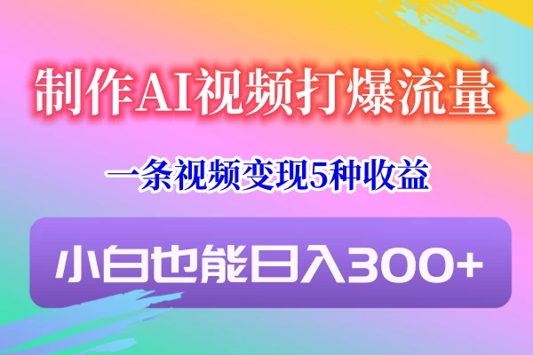 制作AI视频打爆流量，一条视频变现5种收益，小白也能日入300+ - 入巷拾玖